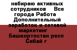 набираю активных сотрудников  - Все города Работа » Дополнительный заработок и сетевой маркетинг   . Башкортостан респ.,Сибай г.